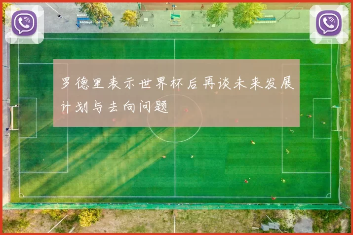 罗德里表示世界杯后再谈未来发展计划与去向问题