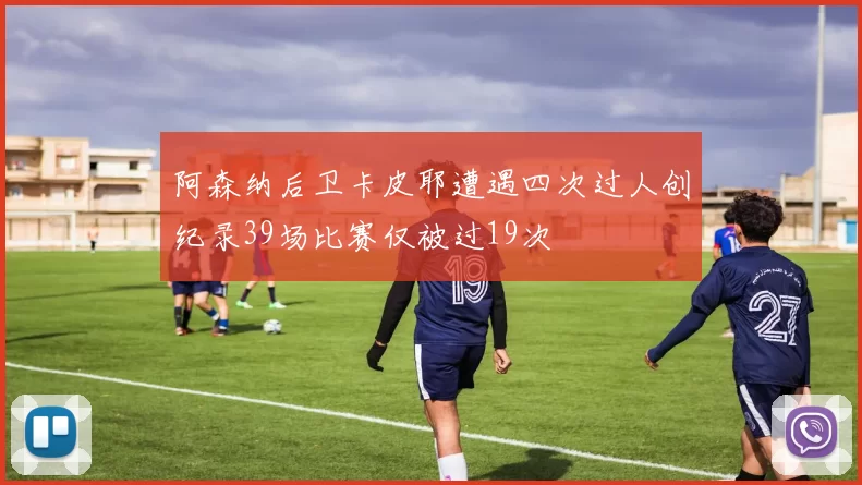 阿森纳后卫卡皮耶遭遇四次过人创纪录39场比赛仅被过19次