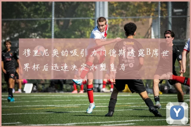 穆里尼奥的吸引力门德斯透露B席世界杯后迅速决定加盟皇马