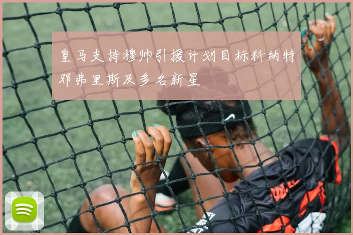 皇马支持穆帅引援计划目标科纳特邓弗里斯及多名新星