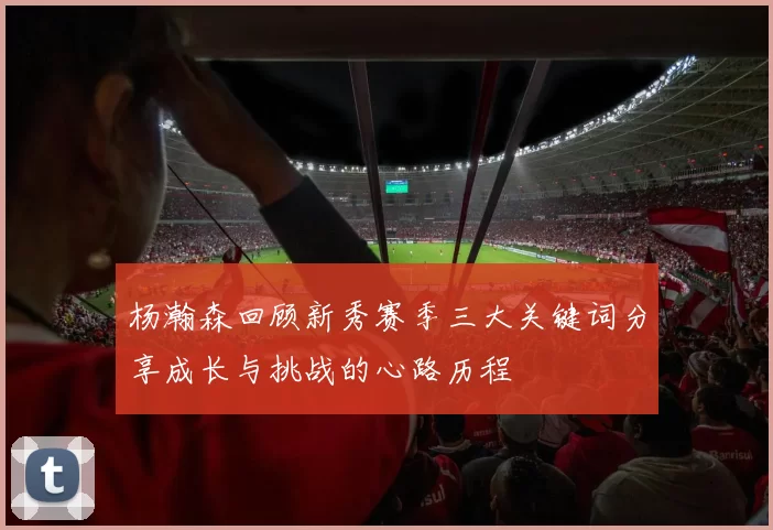 杨瀚森回顾新秀赛季三大关键词分享成长与挑战的心路历程