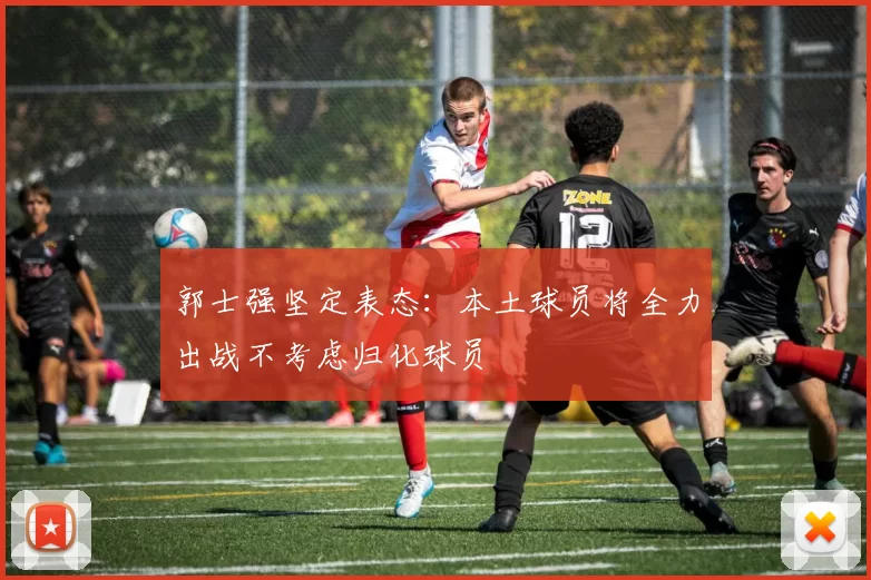 郭士强坚定表态：本土球员将全力出战不考虑归化球员