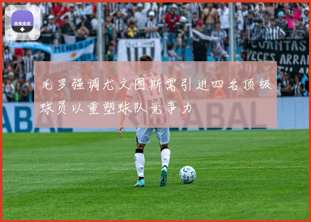 毛罗强调尤文图斯需引进四名顶级球员以重塑球队竞争力