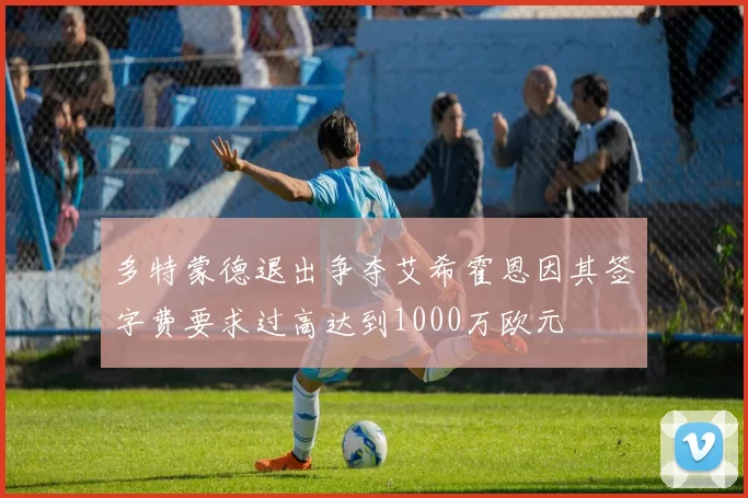 多特蒙德退出争夺艾希霍恩因其签字费要求过高达到1000万欧元
