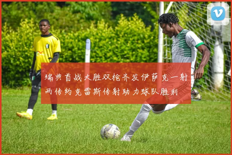 瑞典首战大胜双枪齐发伊萨克一射两传约克雷斯传射助力球队胜利