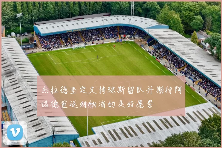 杰拉德坚定支持琼斯留队并期待阿诺德重返利物浦的美好愿景