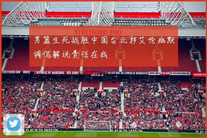 男篮生死战胜中国台北郭艾伦幽默调侃解说责任在我