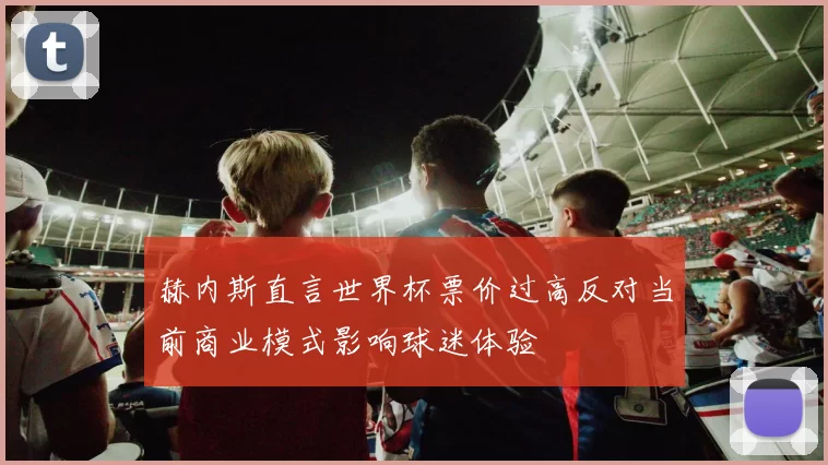 赫内斯直言世界杯票价过高反对当前商业模式影响球迷体验