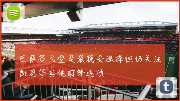巴萨签戈登是最稳妥选择但仍关注凯恩等其他前锋选项