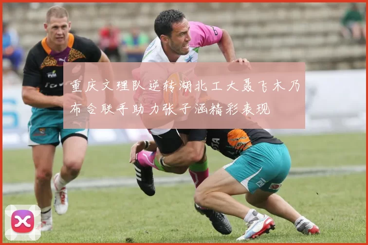 重庆文理队逆转湖北工大聂飞木乃布合联手助力张子涵精彩表现