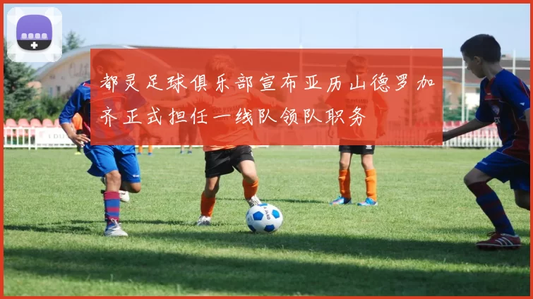 都灵足球俱乐部宣布亚历山德罗加齐正式担任一线队领队职务