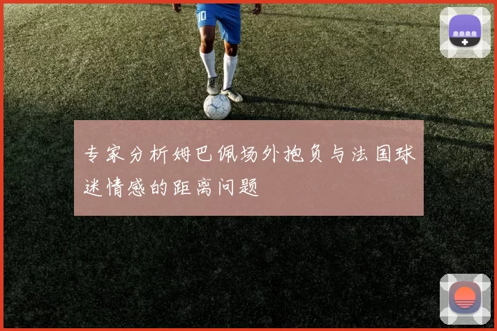 专家分析姆巴佩场外抱负与法国球迷情感的距离问题