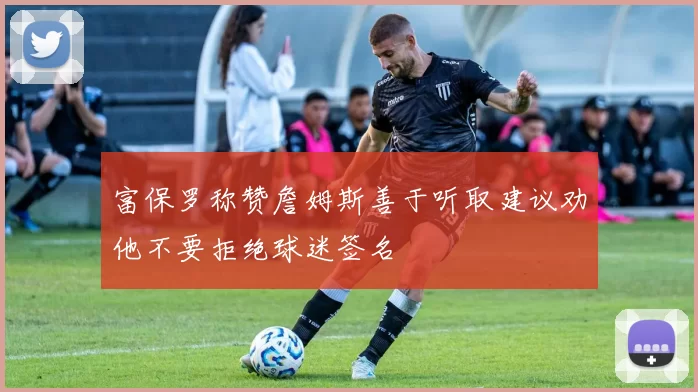 富保罗称赞詹姆斯善于听取建议劝他不要拒绝球迷签名