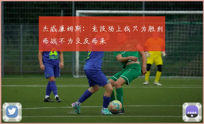 杰威廉姆斯：竞技场上我只为胜利而战不为交友而来