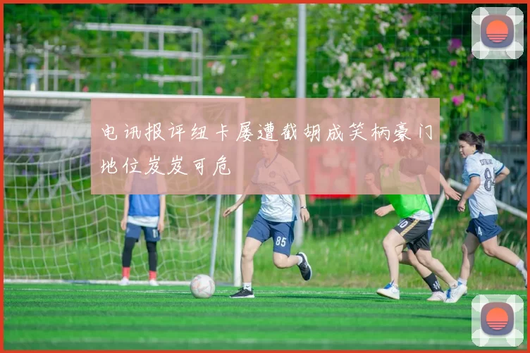 电讯报评纽卡屡遭截胡成笑柄豪门地位岌岌可危