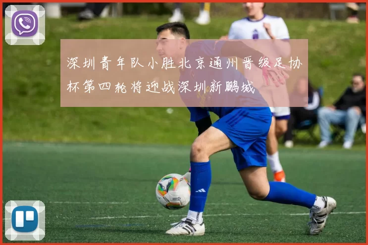深圳青年队小胜北京通州晋级足协杯第四轮将迎战深圳新鹏城