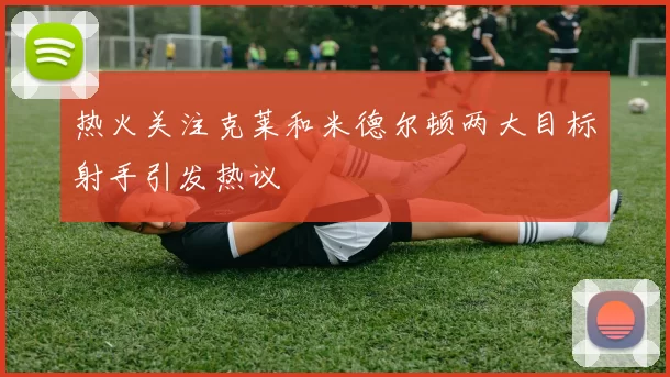 热火关注克莱和米德尔顿两大目标射手引发热议