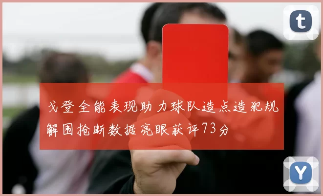 戈登全能表现助力球队造点造犯规解围抢断数据亮眼获评73分