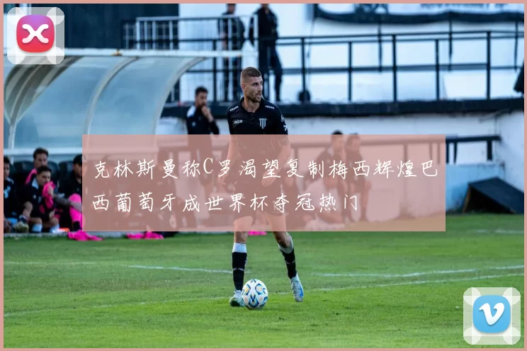 克林斯曼称C罗渴望复制梅西辉煌巴西葡萄牙成世界杯夺冠热门