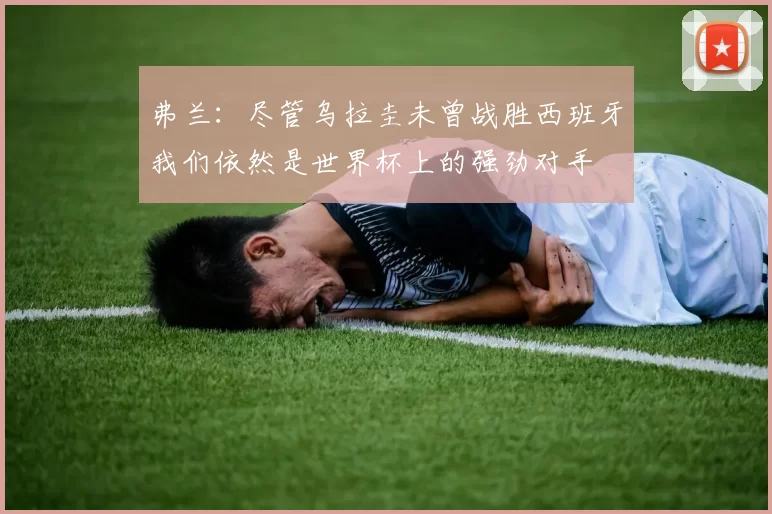 弗兰：尽管乌拉圭未曾战胜西班牙我们依然是世界杯上的强劲对手