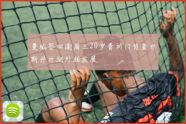 曼城签回谢周三20岁青训门将查尔斯并计划外租发展